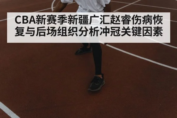 CBA新赛季新疆广汇赵睿伤病恢复与后场组织分析冲冠关键因素 - kaiyun