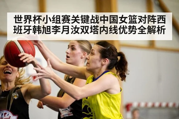 世界杯小组赛关键战中国女篮对阵西班牙韩旭李月汝双塔内线优势全解析 | kaiyun