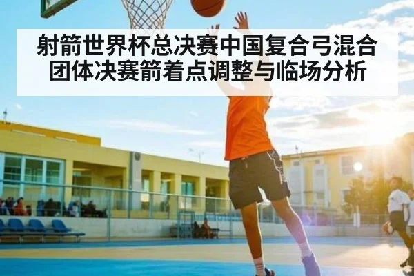射箭世界杯总决赛中国复合弓混合团体决赛箭着点调整与临场分析 - kaiyun