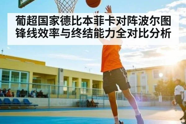 葡超国家德比本菲卡对阵波尔图锋线效率与终结能力全对比分析 - kaiyun