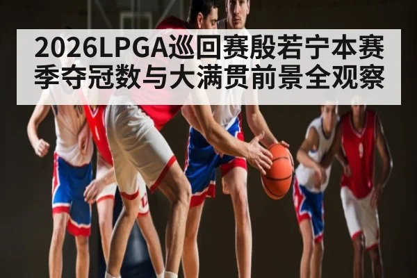 2026LPGA巡回赛殷若宁本赛季夺冠数与大满贯前景全观察 - kaiyun