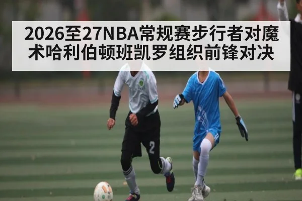 2026至27NBA常规赛步行者对魔术哈利伯顿班凯罗组织前锋对决 - kaiyun