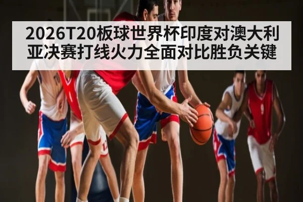 2026T20板球世界杯印度对澳大利亚决赛打线火力全面对比胜负关键