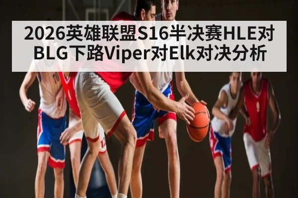 2026英雄联盟S16半决赛HLE对BLG下路Viper对Elk对决分析