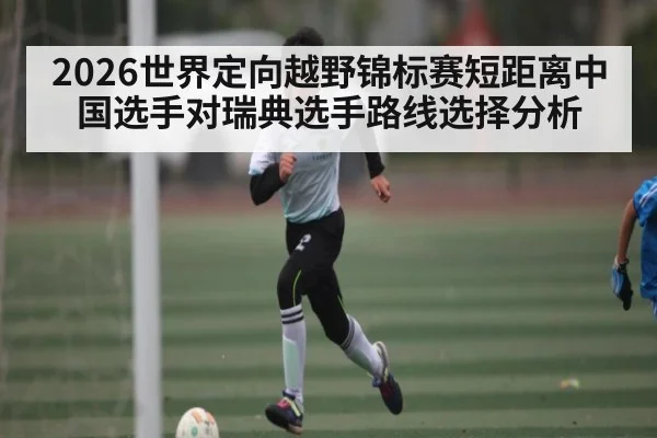 2026世界定向越野锦标赛短距离中国选手对瑞典选手路线选择分析